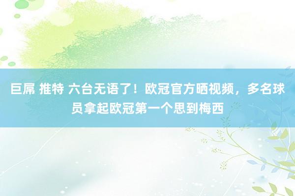 巨屌 推特 六台无语了！欧冠官方晒视频，多名球员拿起欧冠第一个思到梅西