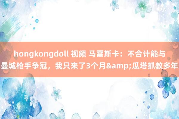 hongkongdoll 视频 马雷斯卡：不合计能与曼城枪手争冠，我只来了3个月&瓜塔抓教多年