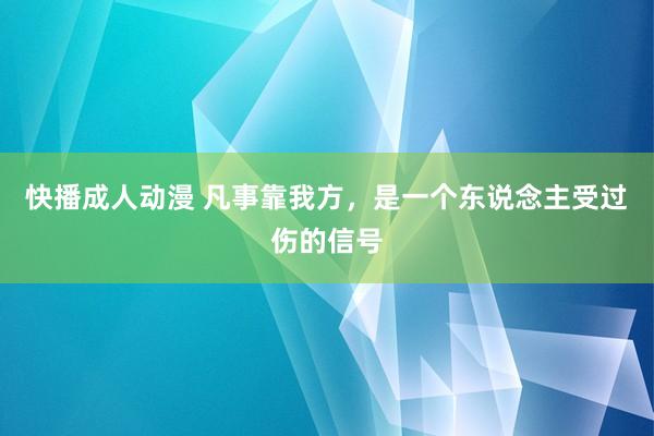 快播成人动漫 凡事靠我方，是一个东说念主受过伤的信号