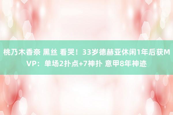 桃乃木香奈 黑丝 看哭！33岁德赫亚休闲1年后获MVP：单场2扑点+7神扑 意甲8年神迹