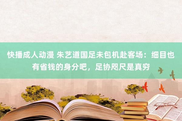 快播成人动漫 朱艺道国足未包机赴客场：细目也有省钱的身分吧，足协咫尺是真穷