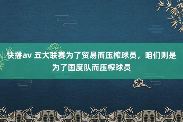 快播av 五大联赛为了贸易而压榨球员，咱们则是为了国度队而压榨球员