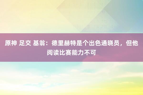 原神 足交 基翁：德里赫特是个出色通晓员，但他阅读比赛能力不可