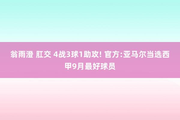 翁雨澄 肛交 4战3球1助攻! 官方:亚马尔当选西甲9月最好球员