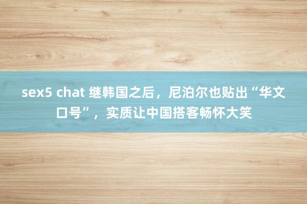 sex5 chat 继韩国之后，尼泊尔也贴出“华文口号”，实质让中国搭客畅怀大笑