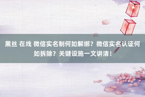 黑丝 在线 微信实名制何如解绑？微信实名认证何如拆除？关键设施一文讲清！