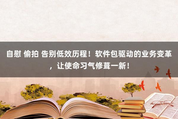 自慰 偷拍 告别低效历程！软件包驱动的业务变革，让使命习气修葺一新！