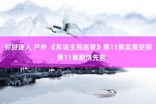 你好迷人 户外 《东谈主民巡警》第11集实质空洞，第11集剧情先容