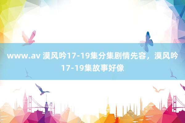 www.av 漠风吟17-19集分集剧情先容，漠风吟17-19集故事好像