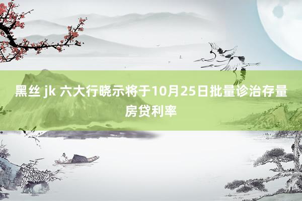 黑丝 jk 六大行晓示将于10月25日批量诊治存量房贷利率