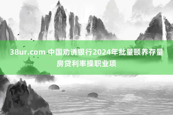 38ur.com 中国劝诱银行2024年批量颐养存量房贷利率操职业项