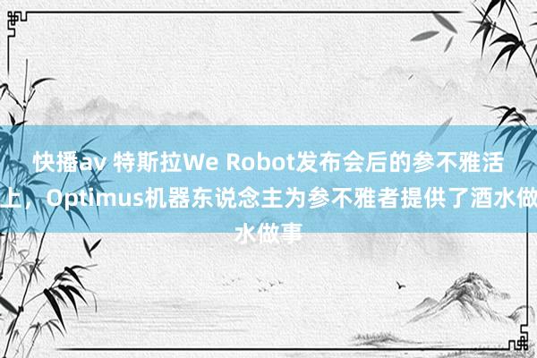 快播av 特斯拉We Robot发布会后的参不雅活动上，Optimus机器东说念主为参不雅者提供了酒水做事