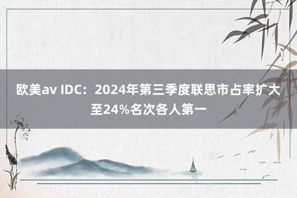 欧美av IDC：2024年第三季度联思市占率扩大至24%名次各人第一