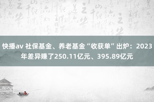 快播av 社保基金、养老基金“收获单”出炉：2023年差异赚了250.11亿元、395.89亿元