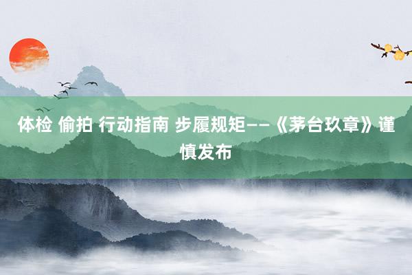 体检 偷拍 行动指南 步履规矩——《茅台玖章》谨慎发布