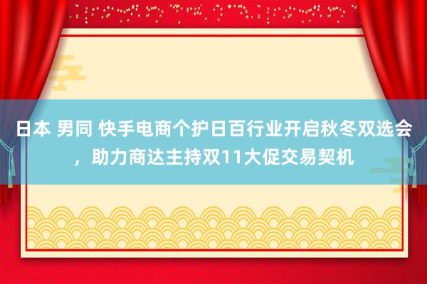 日本 男同 快手电商个护日百行业开启秋冬双选会，助力商达主持双11大促交易契机