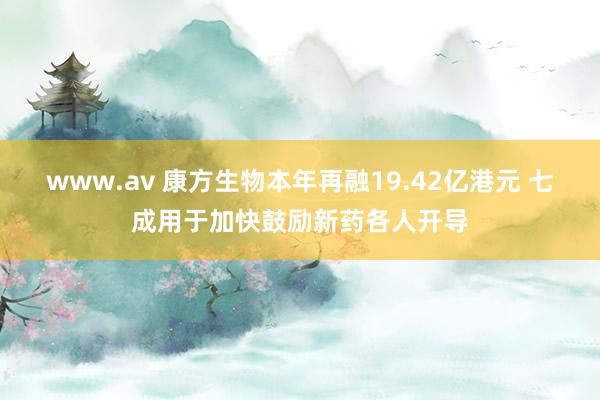 www.av 康方生物本年再融19.42亿港元 七成用于加快鼓励新药各人开导