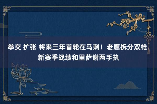 拳交 扩张 将来三年首轮在马刺！老鹰拆分双枪 新赛季战绩和里萨谢两手执