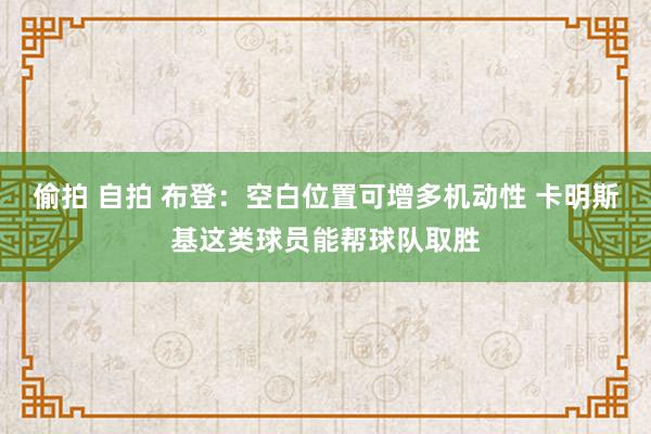 偷拍 自拍 布登：空白位置可增多机动性 卡明斯基这类球员能帮球队取胜