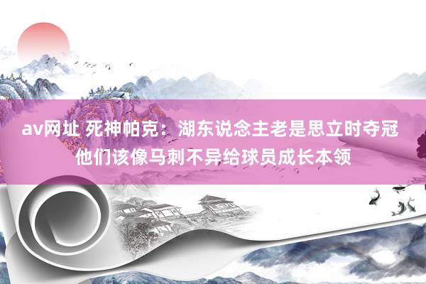 av网址 死神帕克：湖东说念主老是思立时夺冠 他们该像马刺不异给球员成长本领