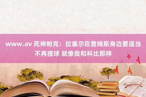 www.av 死神帕克：拉塞尔在詹姆斯身边要适当不再捏球 就像我和科比那样