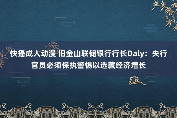 快播成人动漫 旧金山联储银行行长Daly：央行官员必须保执警惕以选藏经济增长