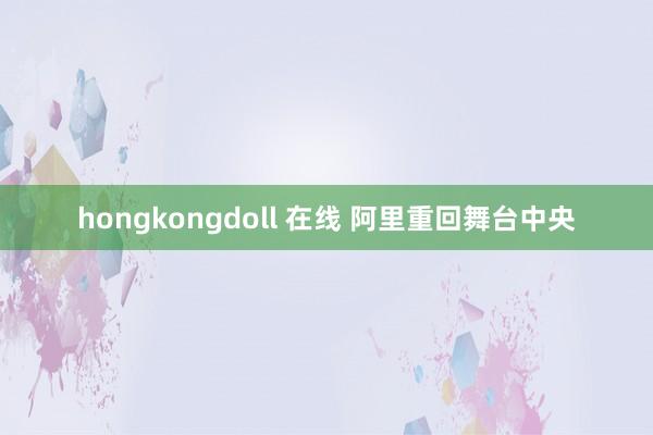 hongkongdoll 在线 阿里重回舞台中央