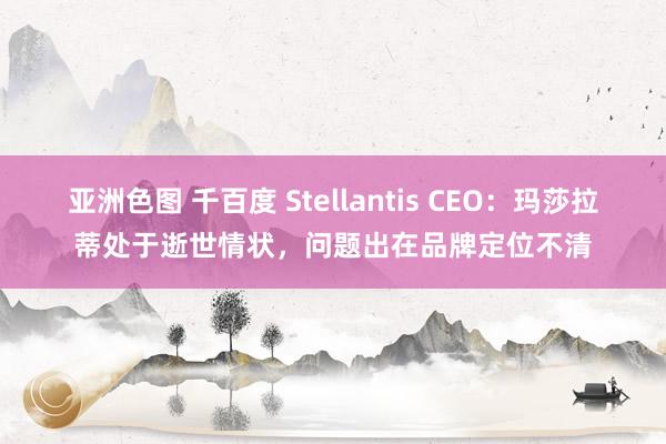 亚洲色图 千百度 Stellantis CEO：玛莎拉蒂处于逝世情状，问题出在品牌定位不清