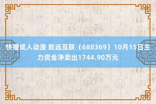 快播成人动漫 致远互联（688369）10月15日主力资金净卖出1744.90万元