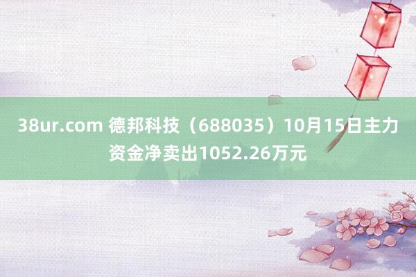 38ur.com 德邦科技（688035）10月15日主力资金净卖出1052.26万元