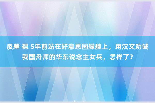 反差 裸 5年前站在好意思国艨艟上，用汉文劝诫我国舟师的华东说念主女兵，怎样了？