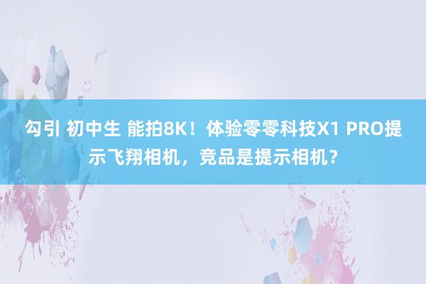 勾引 初中生 能拍8K！体验零零科技X1 PRO提示飞翔相机，竞品是提示相机？