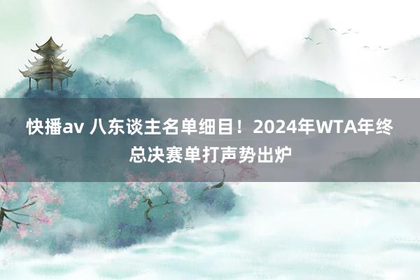 快播av 八东谈主名单细目！2024年WTA年终总决赛单打声势出炉