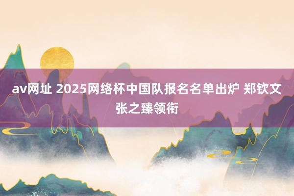 av网址 2025网络杯中国队报名名单出炉 郑钦文张之臻领衔