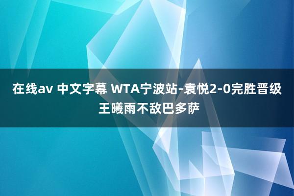 在线av 中文字幕 WTA宁波站-袁悦2-0完胜晋级 王曦雨不敌巴多萨