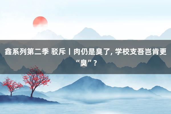 鑫系列第二季 驳斥丨肉仍是臭了, 学校支吾岂肯更“臭”?