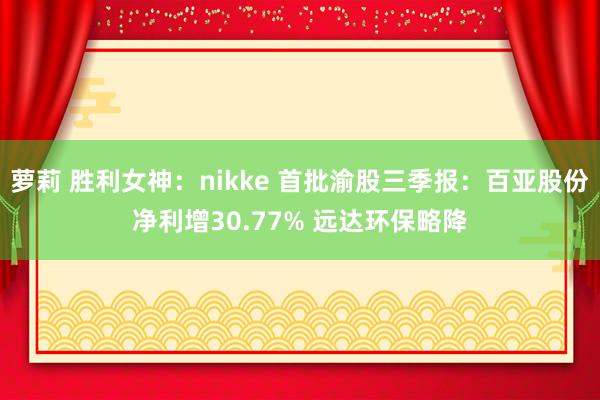 萝莉 胜利女神：nikke 首批渝股三季报：百亚股份净利增30.77% 远达环保略降