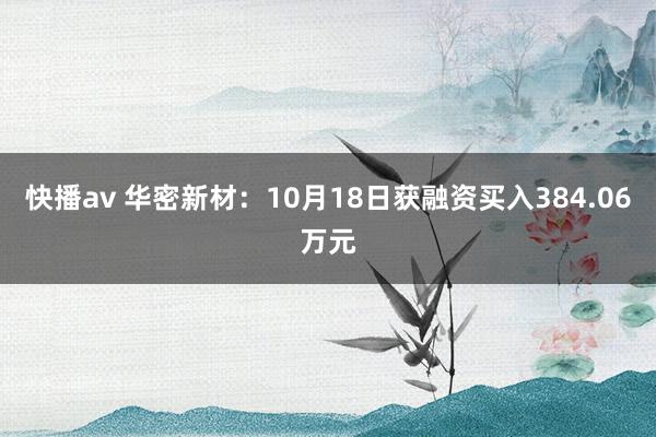 快播av 华密新材：10月18日获融资买入384.06万元