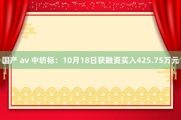 国产 av 中纺标：10月18日获融资买入425.75万元