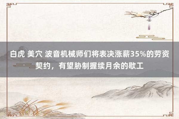 白虎 美穴 波音机械师们将表决涨薪35%的劳资契约，有望胁制握续月余的歇工