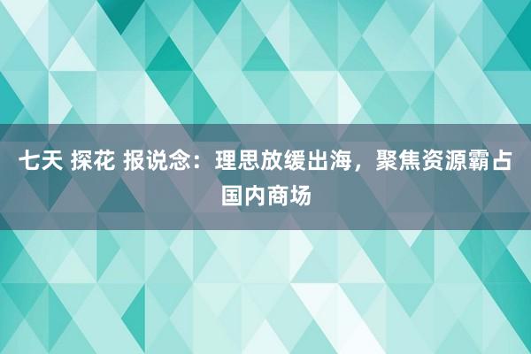 七天 探花 报说念：理思放缓出海，聚焦资源霸占国内商场