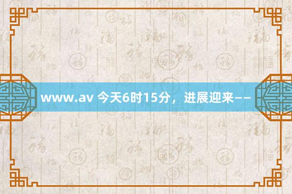 www.av 今天6时15分，进展迎来——