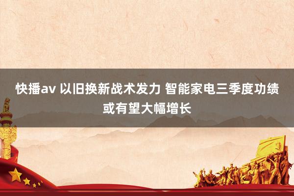 快播av 以旧换新战术发力 智能家电三季度功绩或有望大幅增长