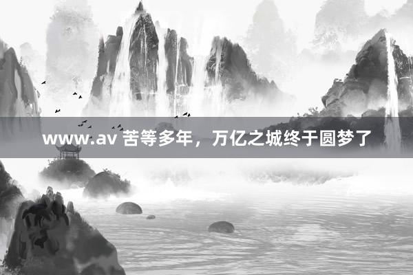 www.av 苦等多年，万亿之城终于圆梦了