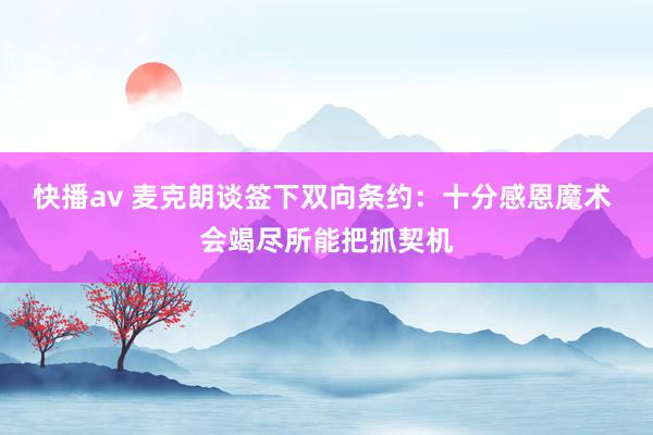 快播av 麦克朗谈签下双向条约：十分感恩魔术 会竭尽所能把抓契机