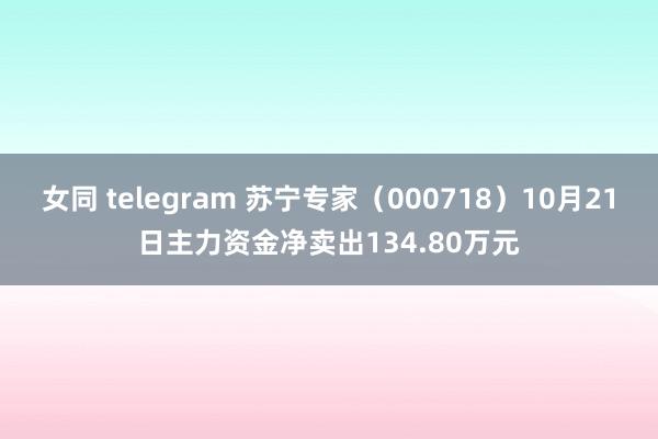 女同 telegram 苏宁专家（000718）10月21日主力资金净卖出134.80万元