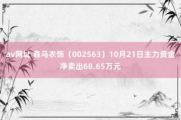 av网址 森马衣饰（002563）10月21日主力资金净卖出68.65万元