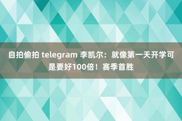 自拍偷拍 telegram 李凯尔：就像第一天开学可是要好100倍！赛季首胜