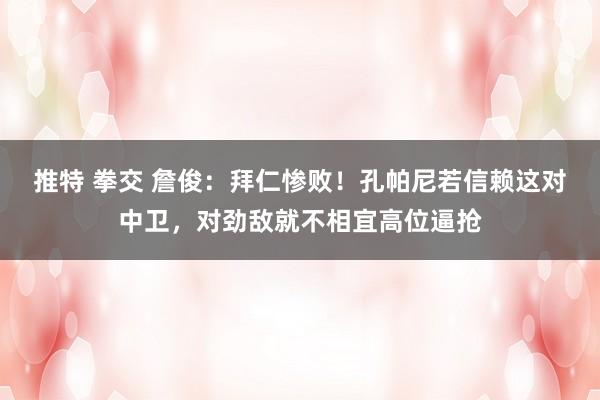 推特 拳交 詹俊：拜仁惨败！孔帕尼若信赖这对中卫，对劲敌就不相宜高位逼抢