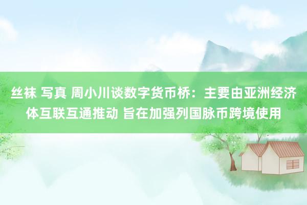 丝袜 写真 周小川谈数字货币桥：主要由亚洲经济体互联互通推动 旨在加强列国脉币跨境使用